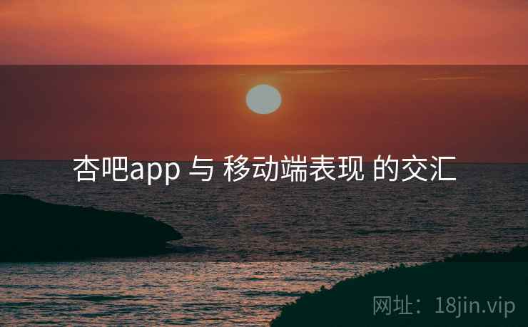 杏吧app 与 移动端表现 的交汇
