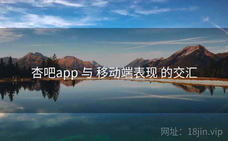 杏吧app 与 移动端表现 的交汇