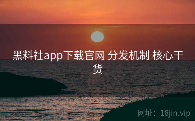 黑料社app下载官网 分发机制 核心干货