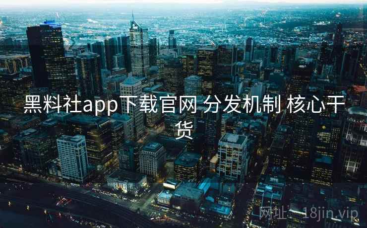 黑料社app下载官网 分发机制 核心干货