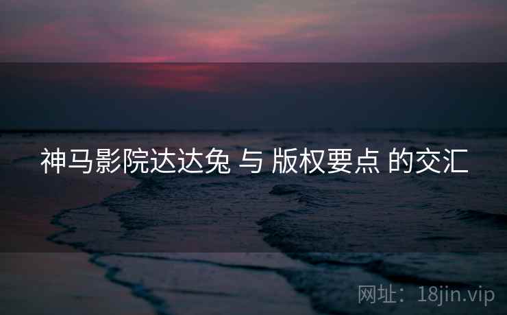 神马影院达达兔 与 版权要点 的交汇