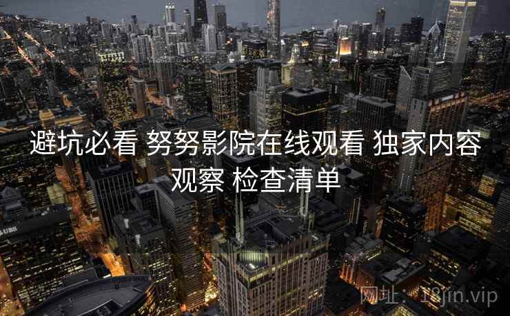 避坑必看 努努影院在线观看 独家内容观察 检查清单