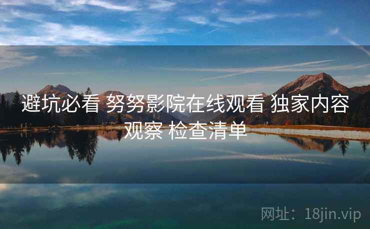 避坑必看 努努影院在线观看 独家内容观察 检查清单