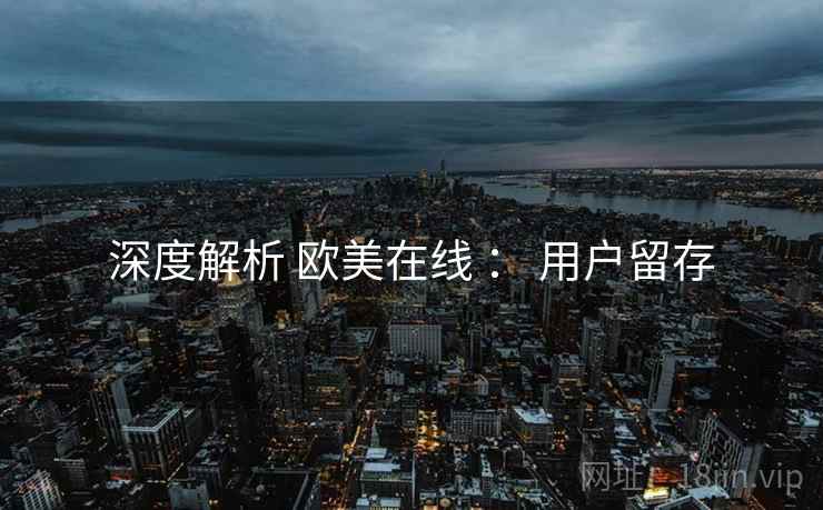 深度解析 欧美在线 ： 用户留存