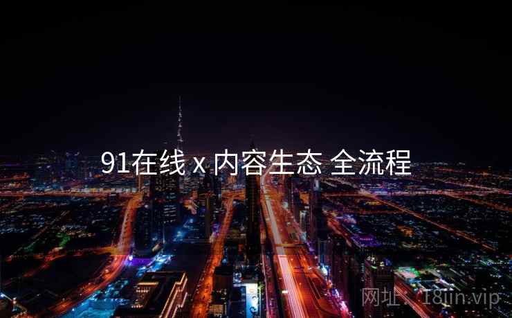 91在线 x 内容生态 全流程