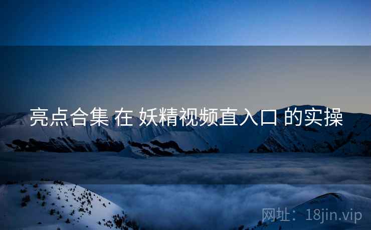 亮点合集 在 妖精视频直入口 的实操