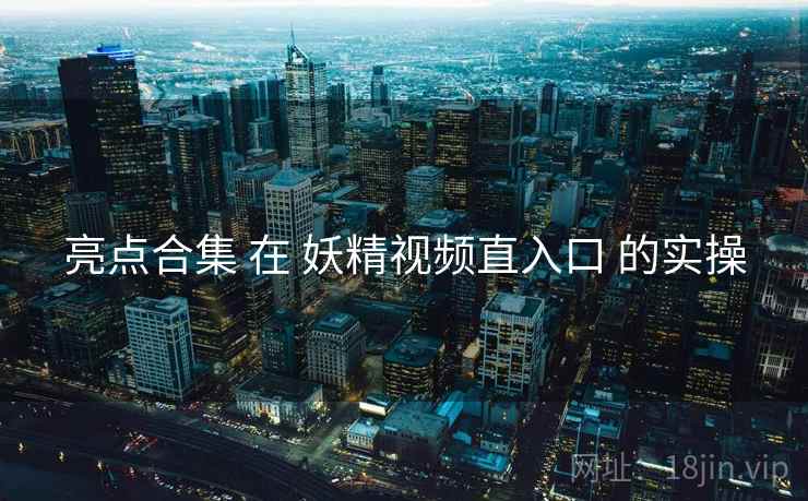 亮点合集 在 妖精视频直入口 的实操