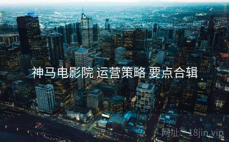 神马电影院 运营策略 要点合辑