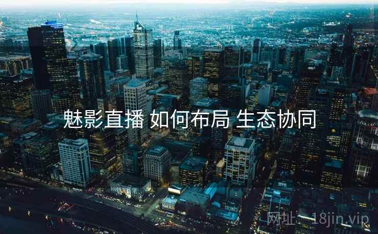 魅影直播 如何布局 生态协同
