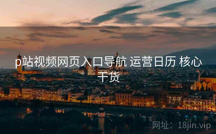 p站视频网页入口导航 运营日历 核心干货