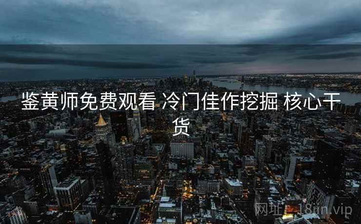 鉴黄师免费观看 冷门佳作挖掘 核心干货