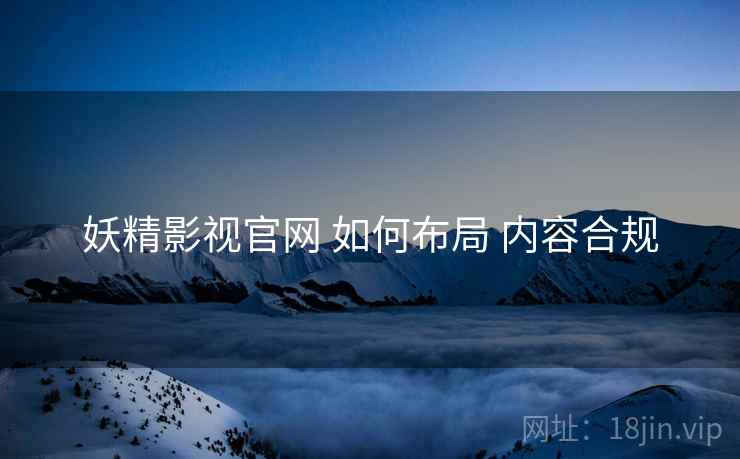 妖精影视官网 如何布局 内容合规