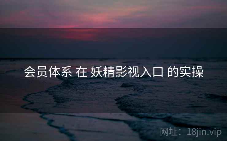会员体系 在 妖精影视入口 的实操