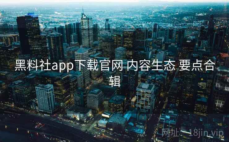 黑料社app下载官网 内容生态 要点合辑