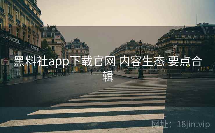 黑料社app下载官网 内容生态 要点合辑