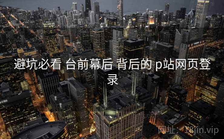 避坑必看 台前幕后 背后的 p站网页登录