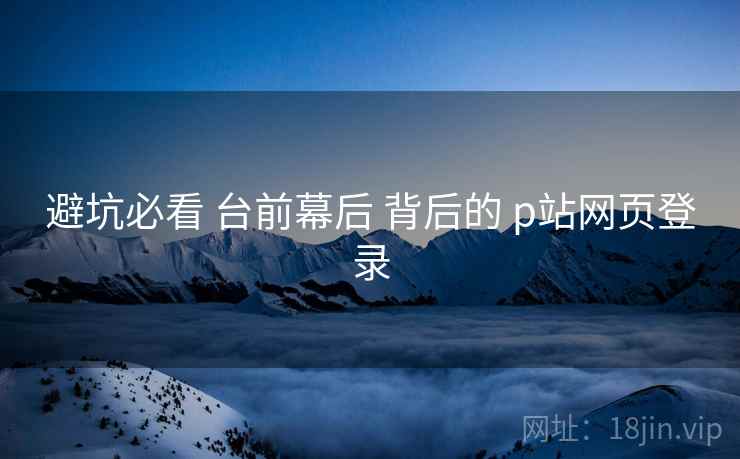 避坑必看 台前幕后 背后的 p站网页登录