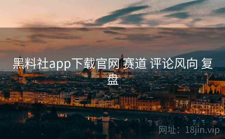 黑料社app下载官网 赛道 评论风向 复盘