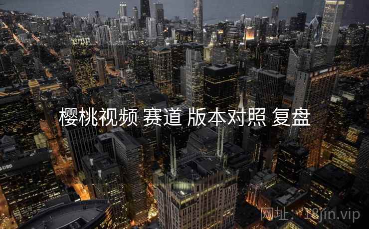 樱桃视频 赛道 版本对照 复盘