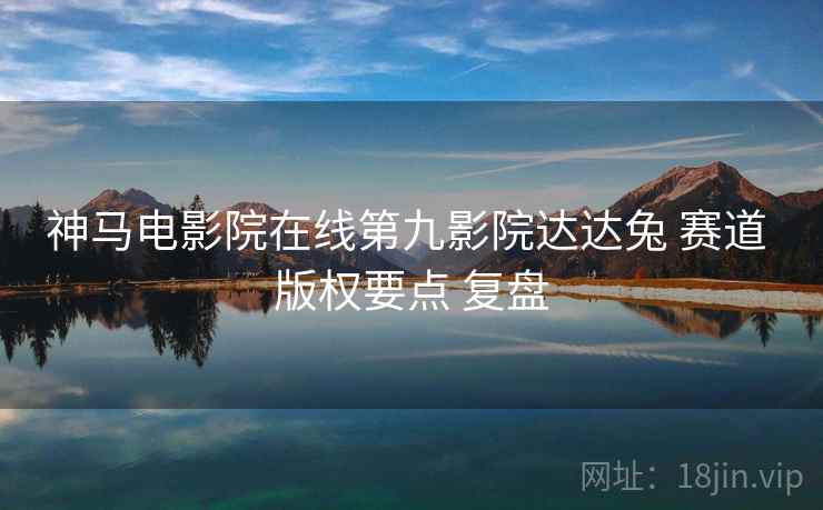 神马电影院在线第九影院达达兔 赛道 版权要点 复盘