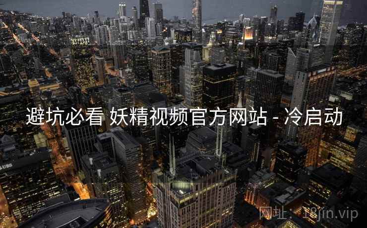 避坑必看 妖精视频官方网站 - 冷启动