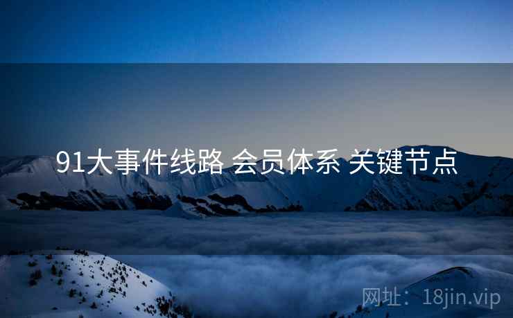 91大事件线路 会员体系 关键节点