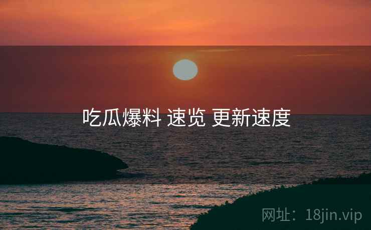 吃瓜爆料 速览 更新速度